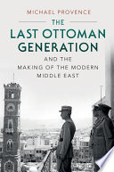 The Last Ottoman Generation and the Making of the Modern Middle East