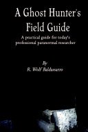 A Ghost Hunter's Field Guide: A Practical Guide for today's Professional paranormal Researcher