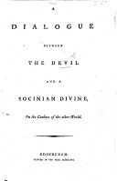 A Dialogue between the Devil and a Socinian Divine on the confines of the other world   By John Jamieson  