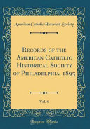 Records Of The American Catholic Historical Society Of Philadelphia 1895 Vol 6 Classic Reprint 