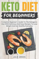 Keto Diet for Beginners: Complete Beginner's Guide to the Ketogenic Diet with Delicious and Easy Recipes to Lose Weight and Eat Healthy Everyda