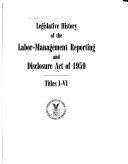 Legislative History of the Labor-Management Reporting and Disclosure Act of 1959, Titles I-VI.