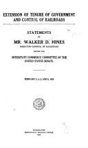 Extension of Tenure of Government Control of Railroads, Statements of Mr. Walker D. Hines Before the Interstate Commerce Committee of the United States Senate, February 3-6, 1919