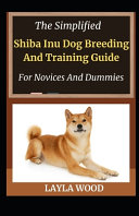 The Simplified Shiba Inu Dog Breeding And Training Guide For Novices And Dummies