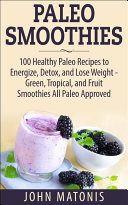 Paleo Smoothies: 100 Healthy Paleo Recipes to Energize, Detox, and Lose Weight - Green, Tropical, and Fruit Smoothies All Paleo Approved