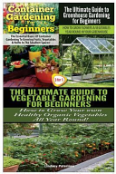 Container Gardening for Beginners and the Ultimate Guide to Greenhouse Gardening for Beginners and the Ultimate Guide to Vegetable Gardening for Beginners
