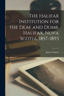 The Halifax Institution for the Deaf and Dumb, Halifax, Nova Scotia, 1857-1893 [microform]