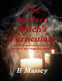 The Modern WitchÕs Curriculum A guide to spiritual exploration, discovery, and magickal practices