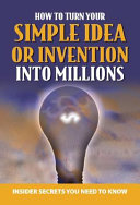 Your Complete Guide to Making Millions with Your Simple Idea Or Invention