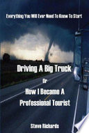 Everything You Will Ever Need to Know to Start Driving a Big Truck Or How I Became a Professional Tourist