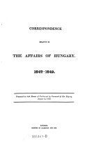 Correspondence Relative to the Affairs of Hungary 1847-1849. Presented to Both Hozses of Parliament by Command of Her Majesty August 15, 1850