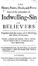 The Nature, Power, Deceit and Prevalency of the Remainders of Indwelling-sin in Believers ... Opened ... and Applyed, with a Resolution of Sundry Cased of Conscience Thereunto Appertaining. [By John Owen, D.D.]