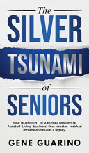 The Silver Tsunami of Seniors  Your BLUEPRINT to Starting a Residential Assisted Living Business that Creates Residual Income and Builds a Legacy