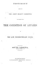 Report of the Joint Select Committee to Inquire Into the Condition of Affairs in the Late Insurrectionary States: Testimony taken by the Joint Select Committee to inquire into the condition of affairs in the late insurrectionary states: South Carolina (June 6-July 27, 1871)