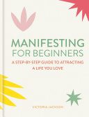 Manifesting for Beginners: A step-by-step guide to attracting a life you love