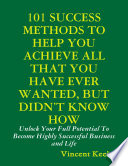 101 Success Methods to Help You Achieve All That You Have Ever Wanted But Didn   t Know How Book