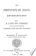 The footsteps of Jesus  a life of Christ in consecutive narrative  arranged from the New Testament  by B R  Bartlett