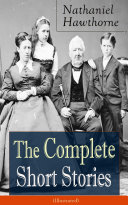 The Complete Short Stories of Nathaniel Hawthorne (Illustrated): Over 120 Short Stories Including Rare Sketches From Magazines of the Renowned American Author of 