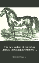 The New System of Educating Horses Including Instructions on Feeding, Watering, Stabling, Shoeing, Etc. with Practical Treatment for Diseases