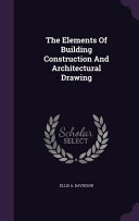 The Elements of Building Construction and Architectural Drawing
