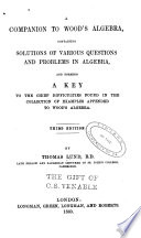 A Companion to Wood s Algebra  Containing Solutions of Various Questions and Problems in Algebra and Forming a Key to the Chief Difficulties Found in the Collection of Examples Appended to Wood s Algebra