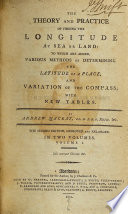 The theory and practice of finding the longitude at sea or land  to which are added various methods of determining the latitude of a place and variation of the compass with new tables