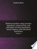 Modern machine shop practice operation  construction  and principles of shop machinery  steam engines  and electrical machinery