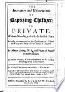 The Indecency and Unlawfulness of Baptizing Children in Private  Without Necessity and with the Publick Form  Etc