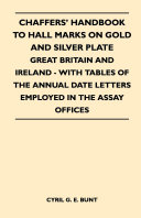 Chaffers' Handbook to Hall Marks on Gold and Silver Plate - Great Britain and Ireland - With Tables of the Annual Date Letters Employed in the Assay O