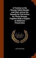 A Treatise on the Wrongs Called Slander and Libel, and on the Remedy by Civil Action for Those Wrongs, Together with a Chapter on Malicious Prosecution