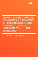 From Dixie to Canada; Romance and Realities of the Underground Railroad. by H. U. Johnson. Vol. 1. , 1st Thousand